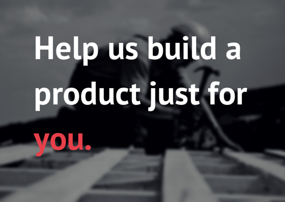 Help us build a product just for you.